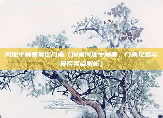 河池牛角寨景区门票(探索河池牛角寨,门票攻略与景区亮点解析)