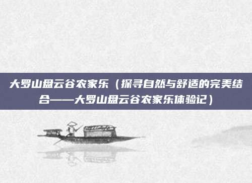 大罗山盘云谷农家乐(探寻自然与舒适的完美结合——大罗山盘云谷农家乐体验记)