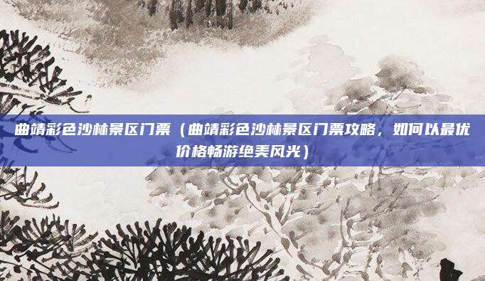 曲靖彩色沙林景区门票(曲靖彩色沙林景区门票攻略,如何以最优价格畅游绝美风光)