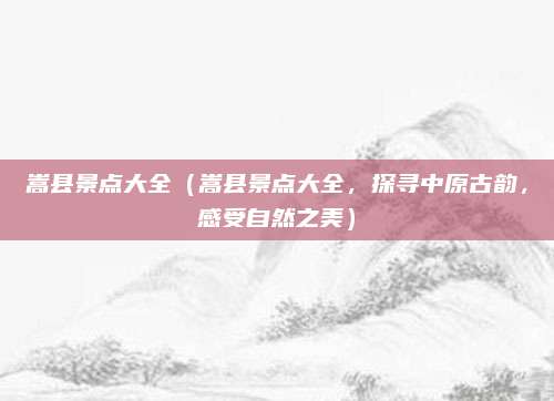 嵩县景点大全(嵩县景点大全,探寻中原古韵,感受自然之美)
