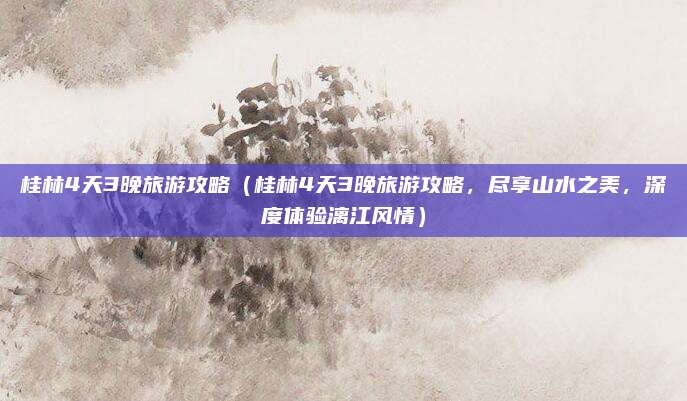 桂林4天3晚旅游攻略(桂林4天3晚旅游攻略,尽享山水之美,深度体验漓江风情)