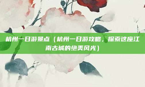杭州一日游景点(杭州一日游攻略,探索这座江南古城的绝美风光)