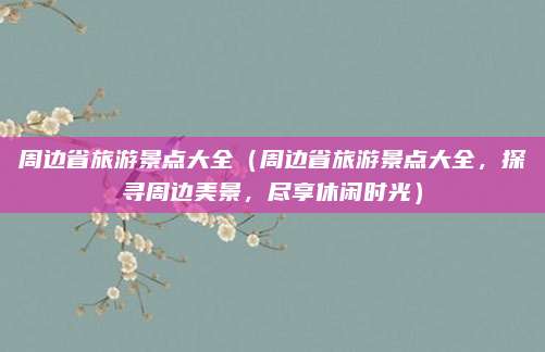 周边省旅游景点大全(周边省旅游景点大全,探寻周边美景,尽享休闲时光)