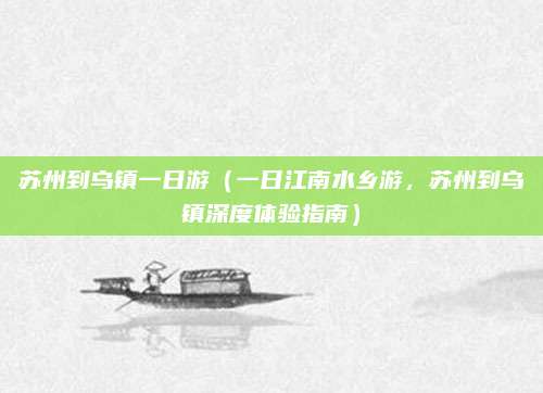 苏州到乌镇一日游(一日江南水乡游,苏州到乌镇深度体验指南)