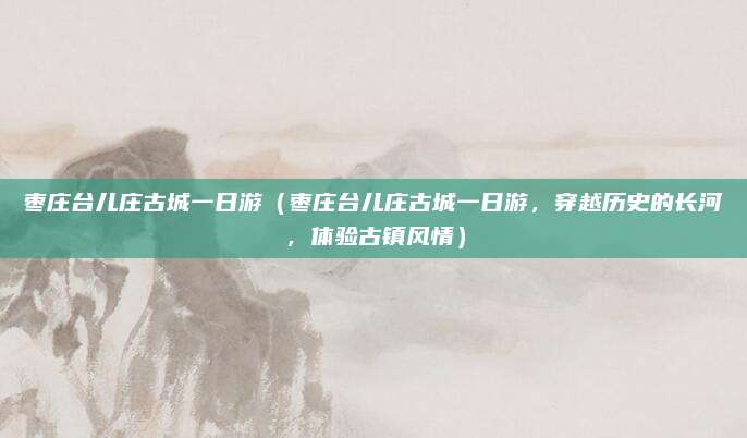 枣庄台儿庄古城一日游(枣庄台儿庄古城一日游,穿越历史的长河,体验古镇风情)