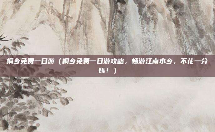 桐乡免费一日游(桐乡免费一日游攻略,畅游江南水乡,不花一分钱!)
