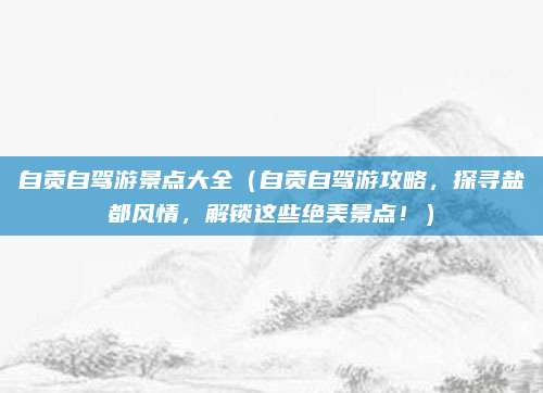 自贡自驾游景点大全(自贡自驾游攻略,探寻盐都风情,解锁这些绝美景点!)