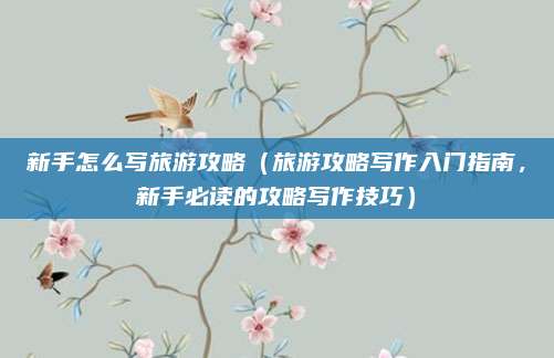 新手怎么写旅游攻略(旅游攻略写作入门指南,新手必读的攻略写作技巧)