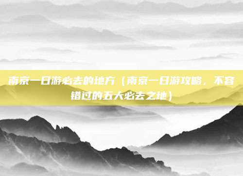 南京一日游必去的地方(南京一日游攻略,不容错过的五大必去之地)