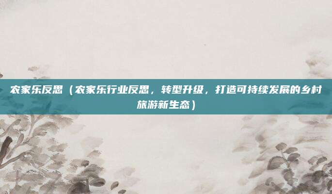 农家乐反思（农家乐行业反思，转型升级，打造可持续发展的乡村旅游新生态）