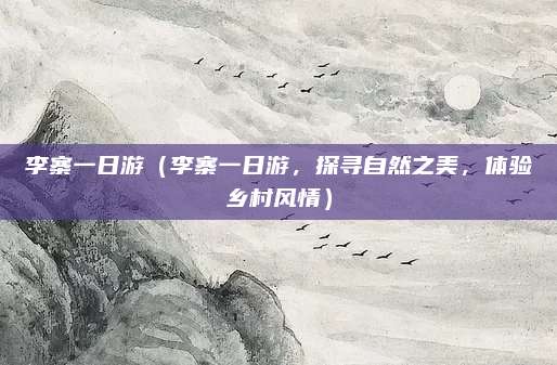 李寨一日游(李寨一日游,探寻自然之美,体验乡村风情)