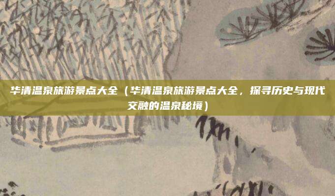 华清温泉旅游景点大全(华清温泉旅游景点大全,探寻历史与现代交融的温泉秘境)