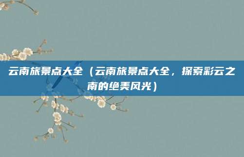 云南旅景点大全(云南旅景点大全,探索彩云之南的绝美风光)