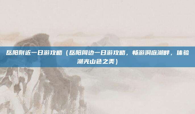 岳阳附近一日游攻略(岳阳周边一日游攻略,畅游洞庭湖畔,体验湖光山色之美)