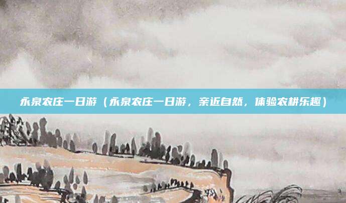 永泉农庄一日游（永泉农庄一日游，亲近自然，体验农耕乐趣）