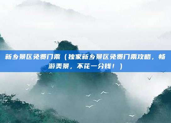 新乡景区免费门票(独家新乡景区免费门票攻略,畅游美景,不花一分钱!)