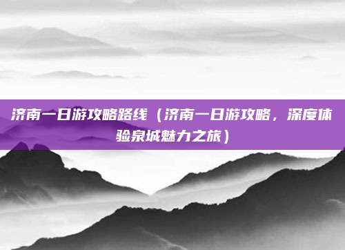 济南一日游攻略路线(济南一日游攻略,深度体验泉城魅力之旅)