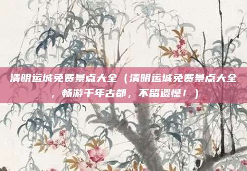 清明运城免费景点大全(清明运城免费景点大全,畅游千年古都,不留遗憾!)