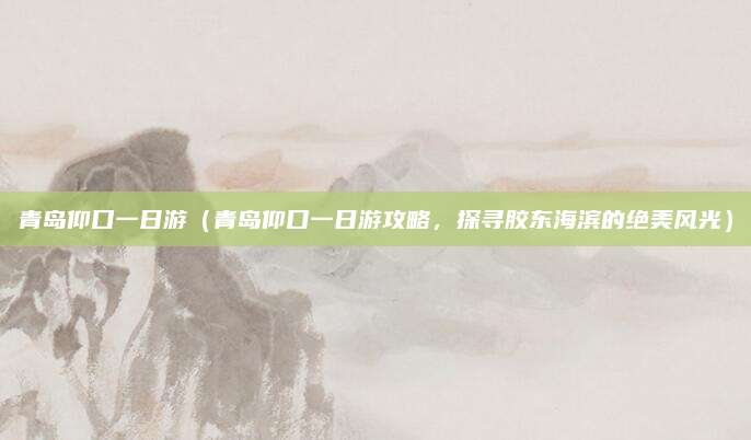 青岛仰口一日游(青岛仰口一日游攻略,探寻胶东海滨的绝美风光)