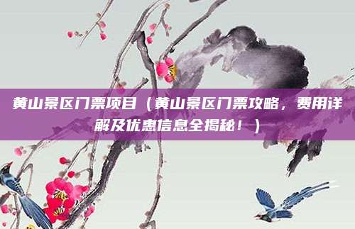 黄山景区门票项目(黄山景区门票攻略,费用详解及优惠信息全揭秘!)