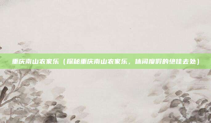 重庆南山农家乐(探秘重庆南山农家乐,休闲度假的绝佳去处)