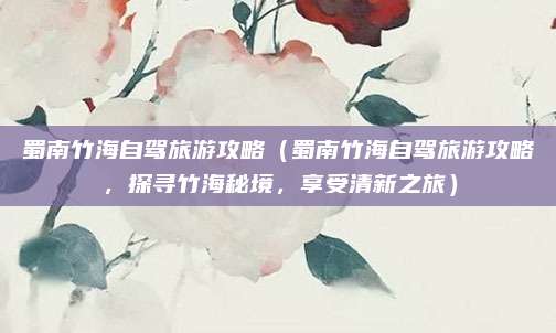 蜀南竹海自驾旅游攻略(蜀南竹海自驾旅游攻略,探寻竹海秘境,享受清新之旅)