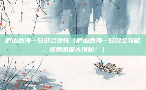 庐山西海一日游多少钱(庐山西海一日游全攻略,费用明细大揭秘!)