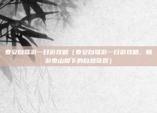 泰安自驾游一日游攻略(泰安自驾游一日游攻略,畅游泰山脚下的自然奇观)