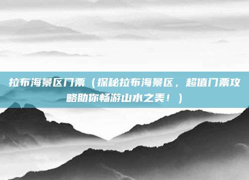 拉布海景区门票(探秘拉布海景区,超值门票攻略助你畅游山水之美!)