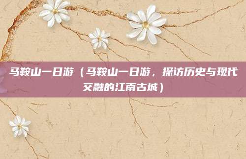 马鞍山一日游(马鞍山一日游,探访历史与现代交融的江南古城)