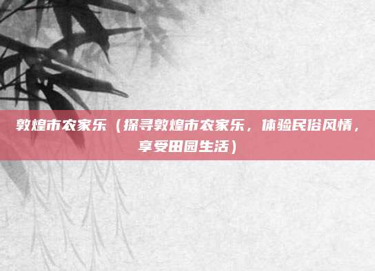 敦煌市农家乐(探寻敦煌市农家乐,体验民俗风情,享受田园生活)