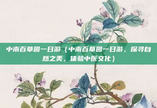 中南百草园一日游(中南百草园一日游,探寻自然之美,体验中医文化)