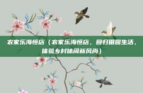 农家乐海恒店(农家乐海恒店,回归田园生活,体验乡村休闲新风尚)