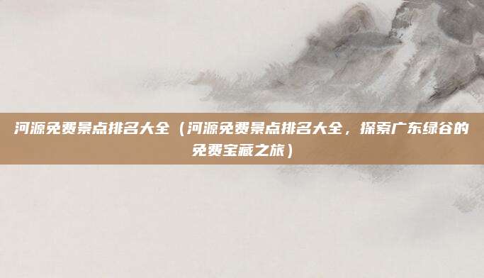 河源免费景点排名大全(河源免费景点排名大全,探索广东绿谷的免费宝藏之旅)