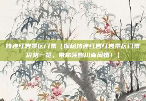 筠连红岩景区门票(探秘筠连红岩红岩景区门票价格一览,带你领略川南风情!)