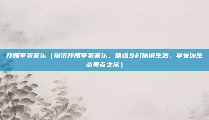 邦腊掌农家乐（探访邦腊掌农家乐，体验乡村休闲生活，享受原生态美食之旅）