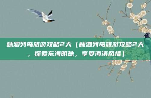 嵊泗列岛旅游攻略2天(嵊泗列岛旅游攻略2天,探索东海明珠,享受海滨风情)