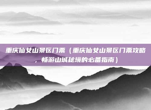 重庆仙女山景区门票（重庆仙女山景区门票攻略，畅游山城秘境的必备指南）