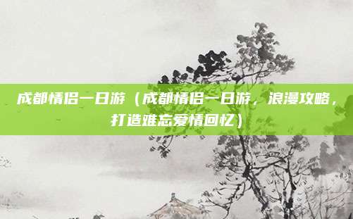 成都情侣一日游（成都情侣一日游，浪漫攻略，打造难忘爱情回忆）