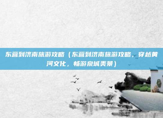 东营到济南旅游攻略(东营到济南旅游攻略,穿越黄河文化,畅游泉城美景)