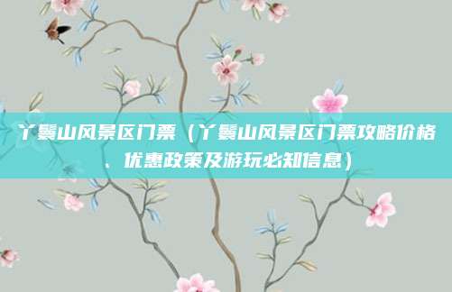 丫鬟山风景区门票(丫鬟山风景区门票攻略价格、优惠政策及游玩必知信息)