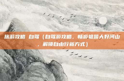 旅游攻略 自驾(自驾游攻略,畅游祖国大好河山,解锁自由行新方式)