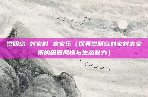 崇明岛 刘家村 农家乐（探寻崇明岛刘家村农家乐的田园风情与生态魅力）