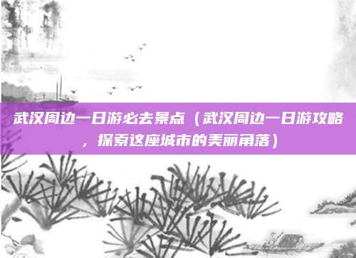 武汉周边一日游必去景点(武汉周边一日游攻略,探索这座城市的美丽角落)