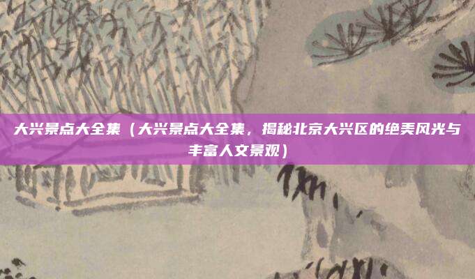 大兴景点大全集（大兴景点大全集，揭秘北京大兴区的绝美风光与丰富人文景观）