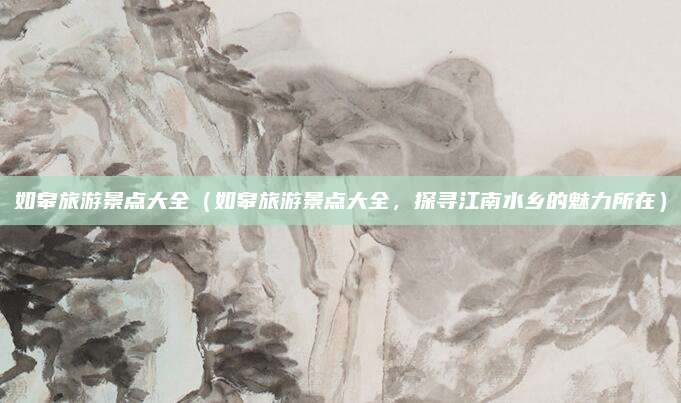 如皋旅游景点大全(如皋旅游景点大全,探寻江南水乡的魅力所在)