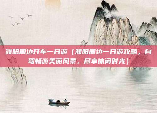 濮阳周边开车一日游（濮阳周边一日游攻略，自驾畅游美丽风景，尽享休闲时光）