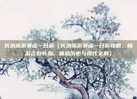 长治旅游景点一日游(长治旅游景点一日游攻略,畅游古韵长治,体验历史与现代交融)