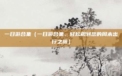 一日游合集(一日游合集,轻松规划您的周末出行之旅)