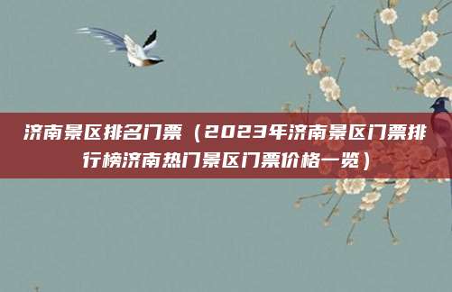 济南景区排名门票(2023年济南景区门票排行榜济南热门景区门票价格一览)